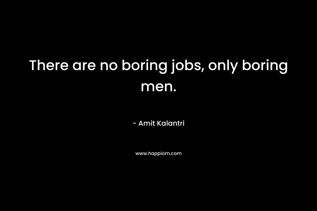 There are no boring jobs, only boring men.