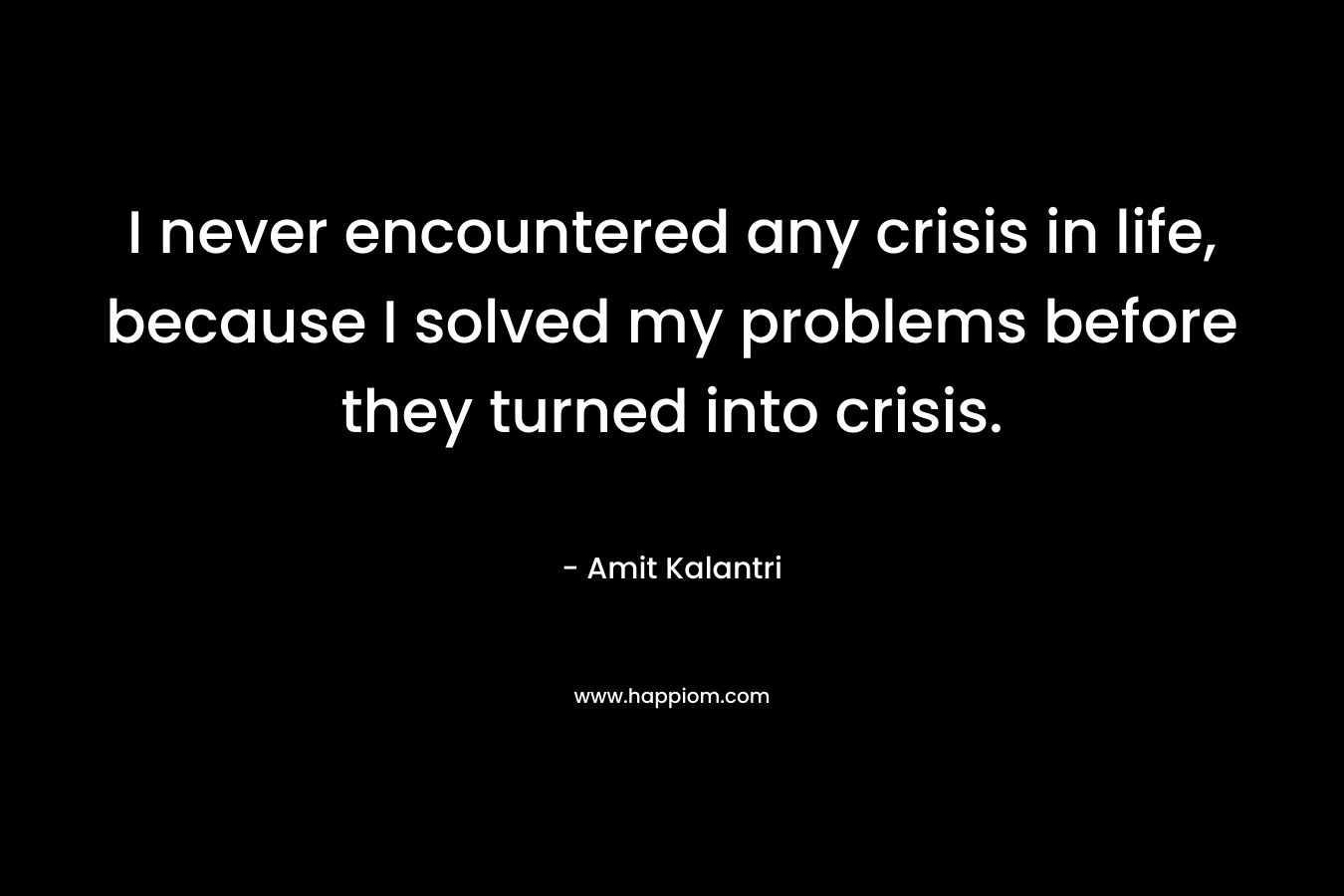 I never encountered any crisis in life, because I solved my problems before they turned into crisis. – Amit Kalantri