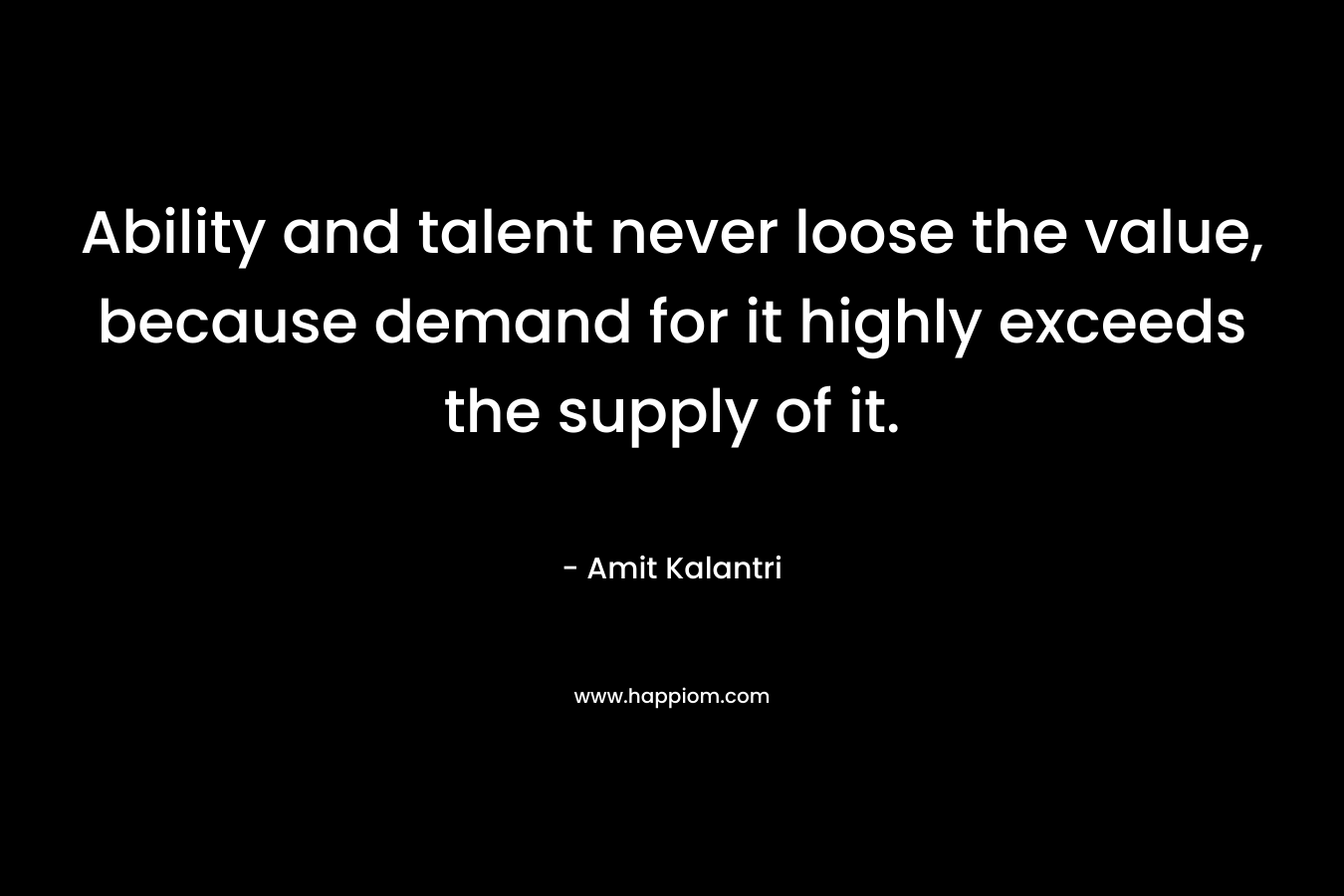 Ability and talent never loose the value, because demand for it highly exceeds the supply of it.