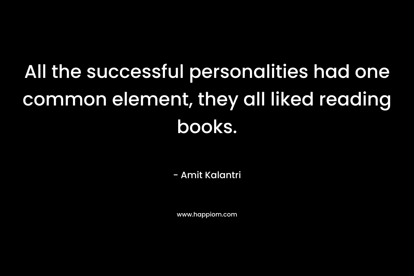 All the successful personalities had one common element, they all liked reading books. – Amit Kalantri