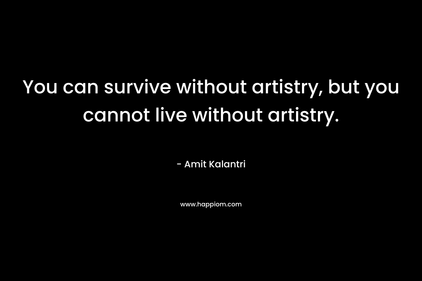 You can survive without artistry, but you cannot live without artistry. – Amit Kalantri