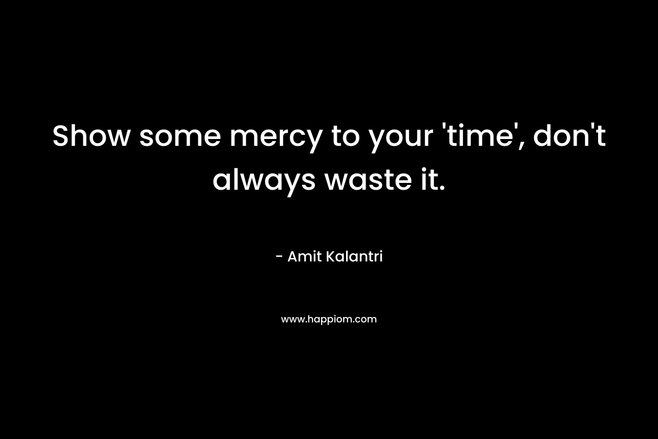 Show some mercy to your 'time', don't always waste it.