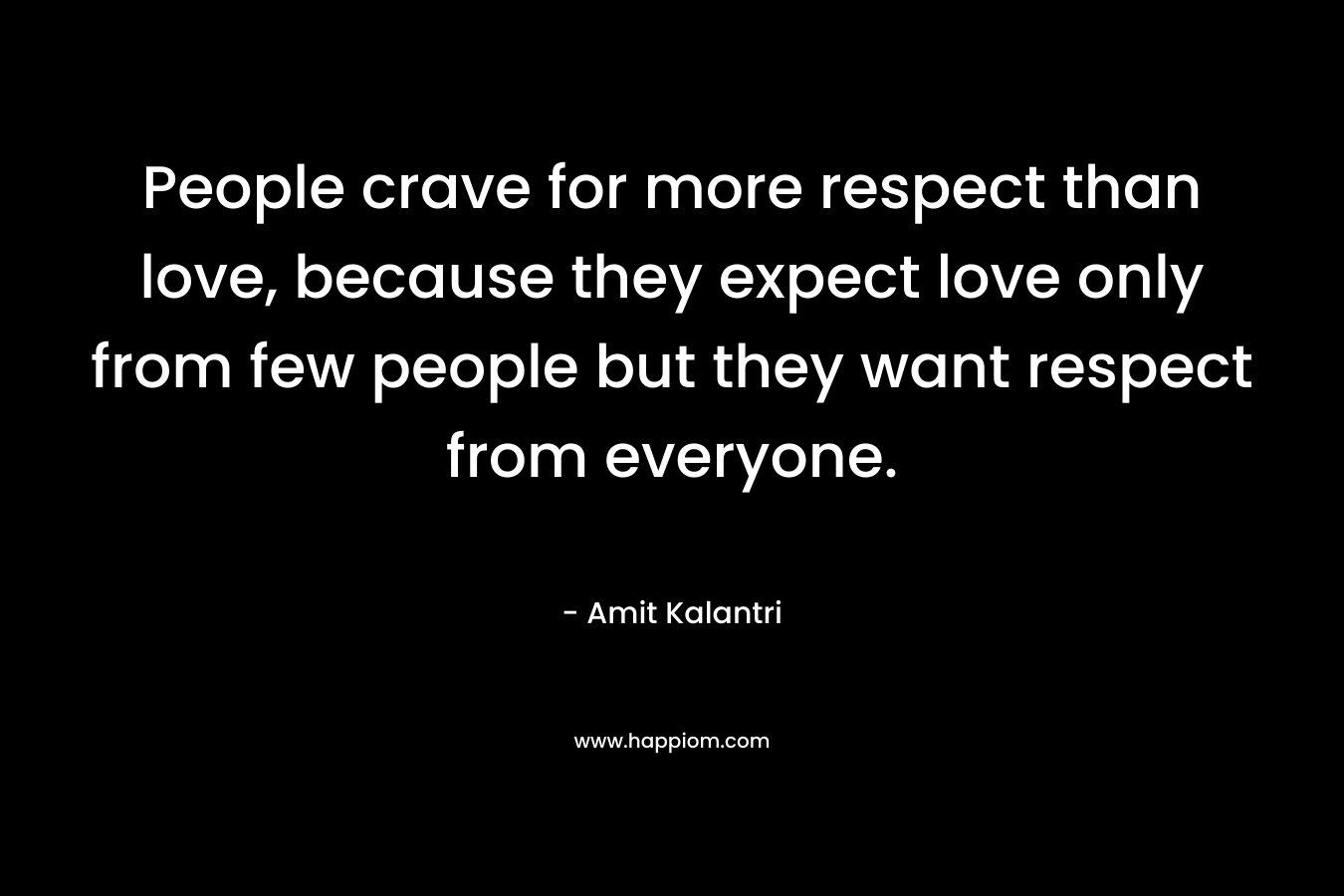 People crave for more respect than love, because they expect love only from few people but they want respect from everyone.