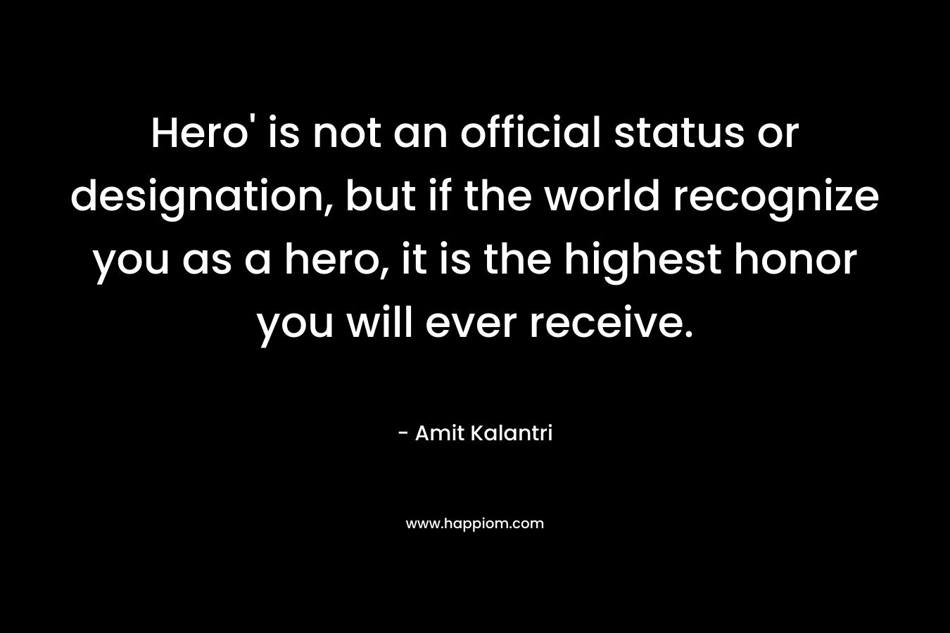 Hero' is not an official status or designation, but if the world recognize you as a hero, it is the highest honor you will ever receive.