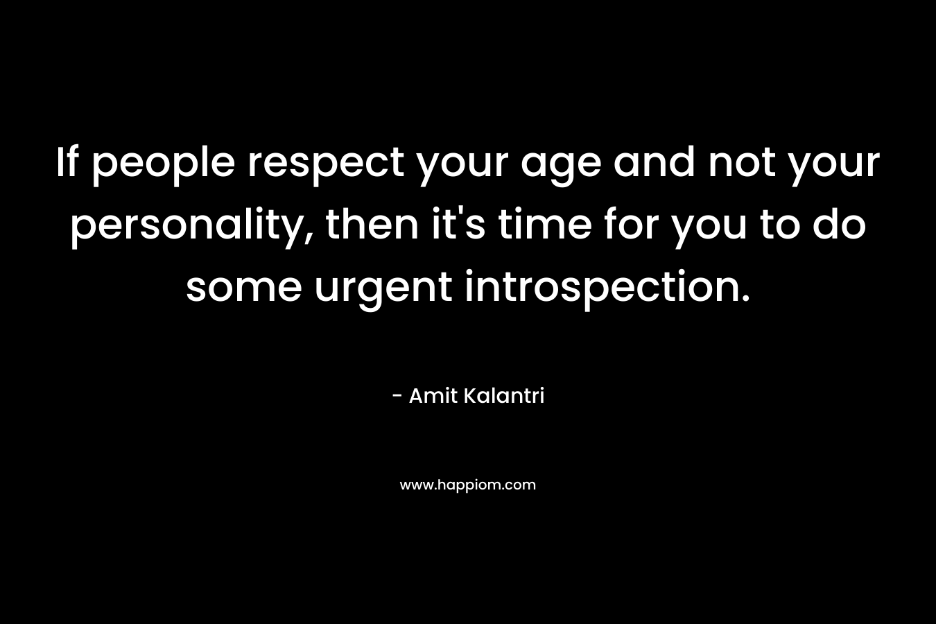If people respect your age and not your personality, then it’s time for you to do some urgent introspection. – Amit Kalantri