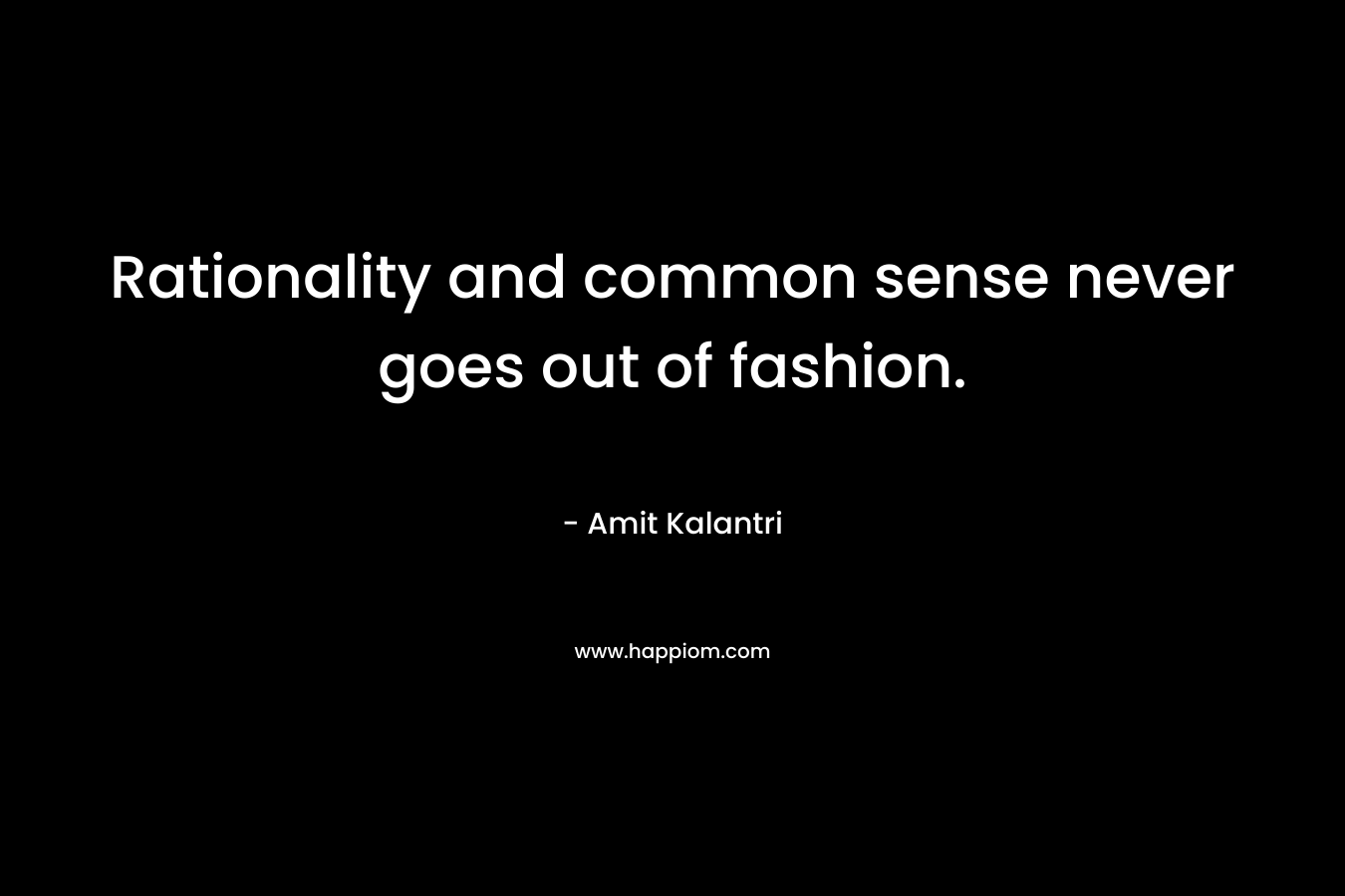 Rationality and common sense never goes out of fashion. – Amit Kalantri
