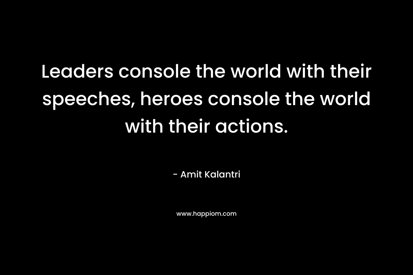 Leaders console the world with their speeches, heroes console the world with their actions. – Amit Kalantri