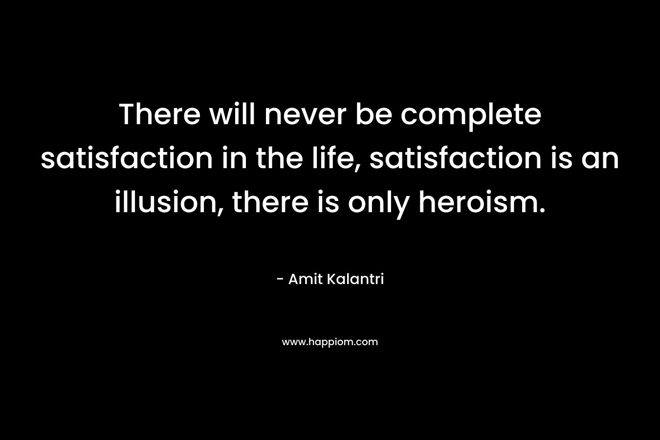 There will never be complete satisfaction in the life, satisfaction is an illusion, there is only heroism.