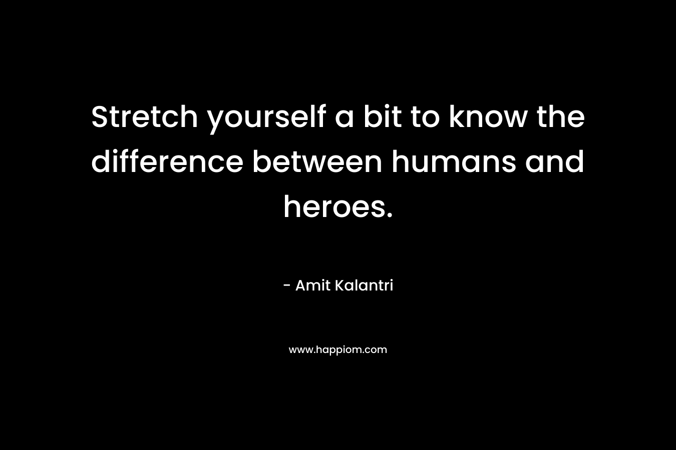 Stretch yourself a bit to know the difference between humans and heroes.