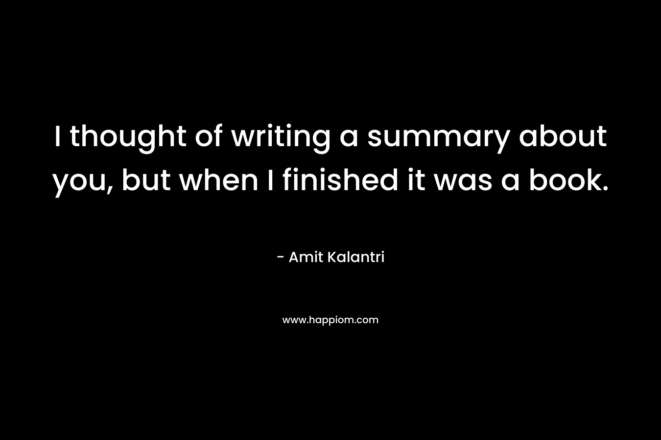 I thought of writing a summary about you, but when I finished it was a book.