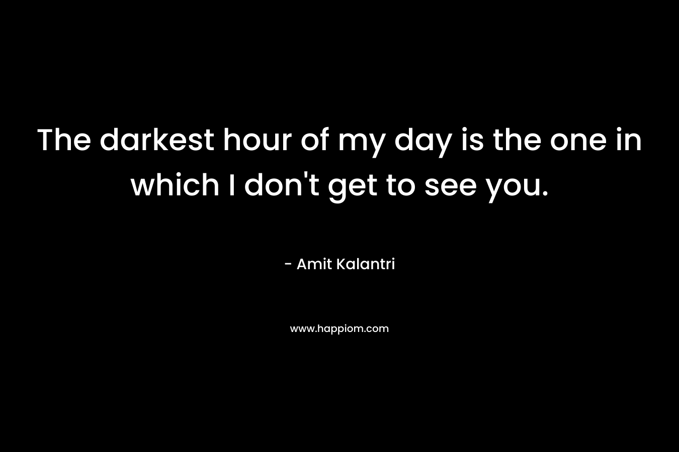 The darkest hour of my day is the one in which I don't get to see you.