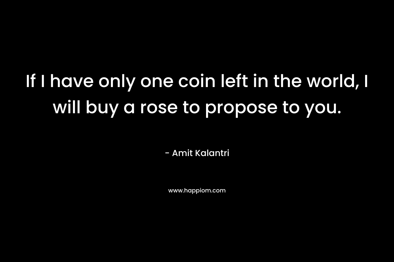 If I have only one coin left in the world, I will buy a rose to propose to you.