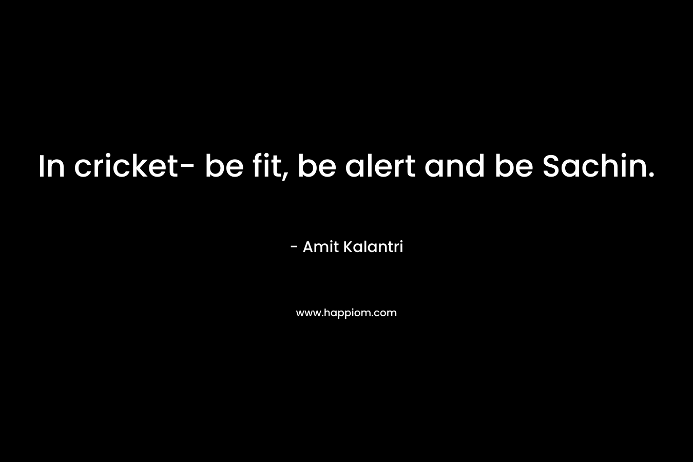In cricket- be fit, be alert and be Sachin. – Amit Kalantri