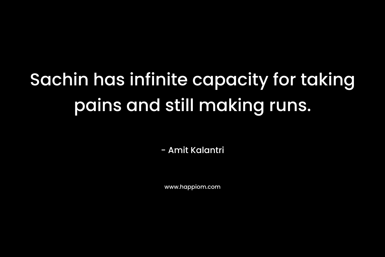 Sachin has infinite capacity for taking pains and still making runs.