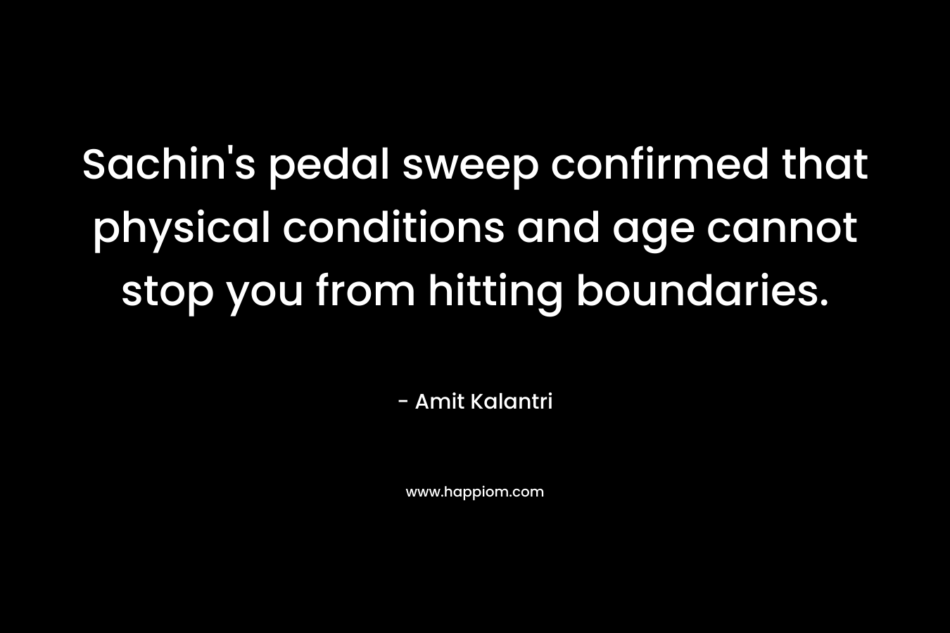 Sachin’s pedal sweep confirmed that physical conditions and age cannot stop you from hitting boundaries. – Amit Kalantri