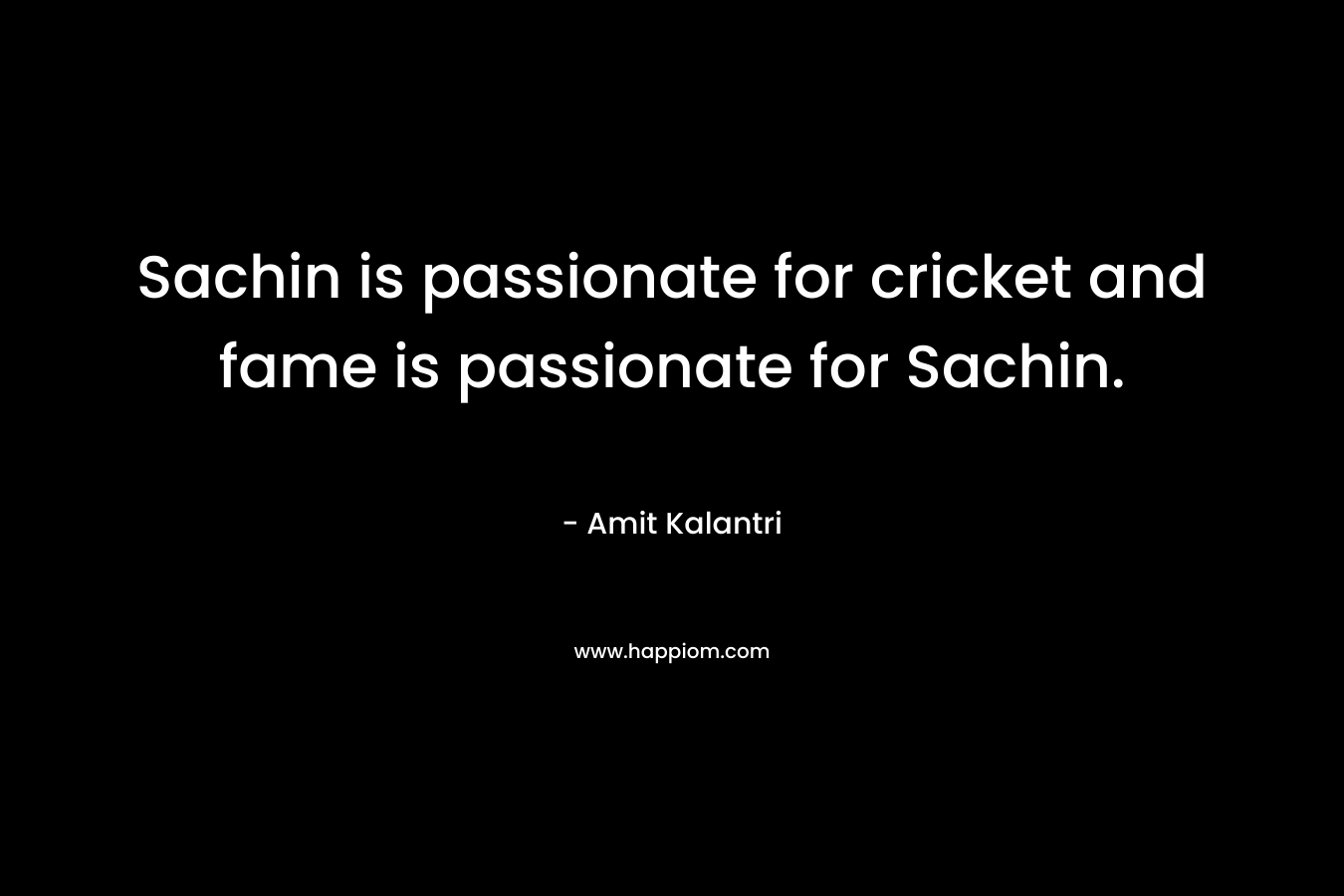 Sachin is passionate for cricket and fame is passionate for Sachin. – Amit Kalantri