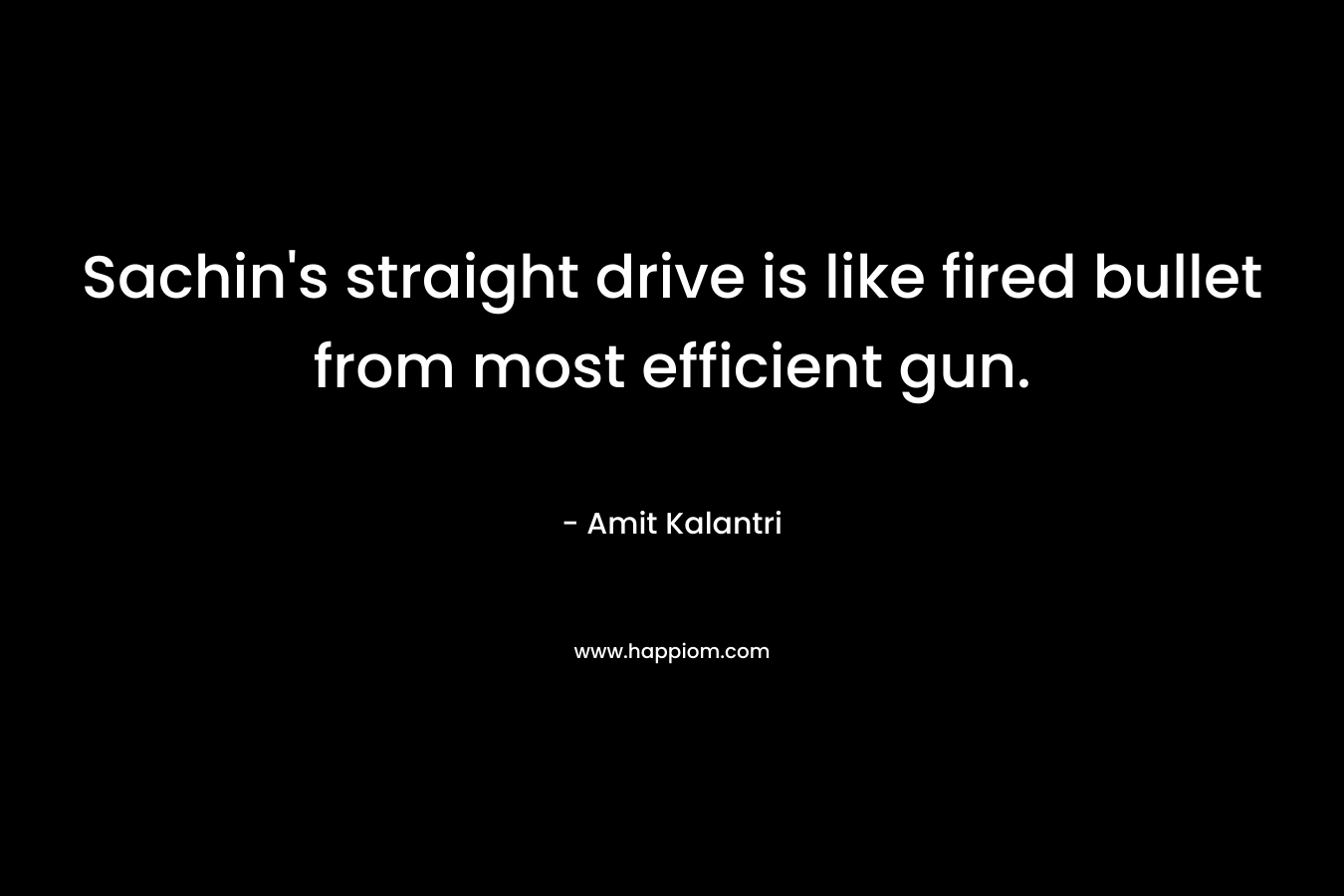 Sachin’s straight drive is like fired bullet from most efficient gun. – Amit Kalantri