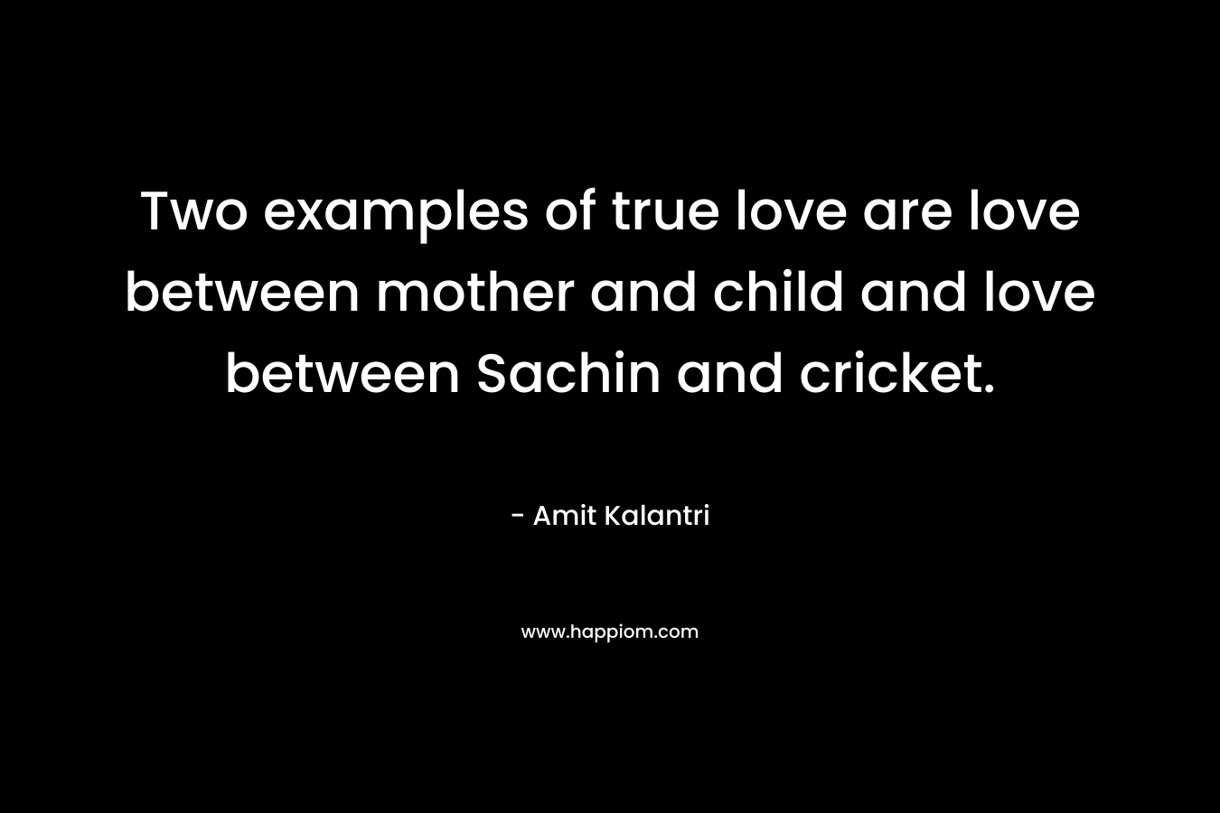 Two examples of true love are love between mother and child and love between Sachin and cricket.