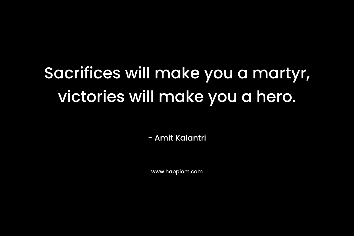 Sacrifices will make you a martyr, victories will make you a hero. – Amit Kalantri