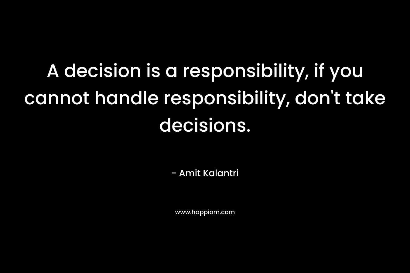 A decision is a responsibility, if you cannot handle responsibility, don’t take decisions. – Amit Kalantri