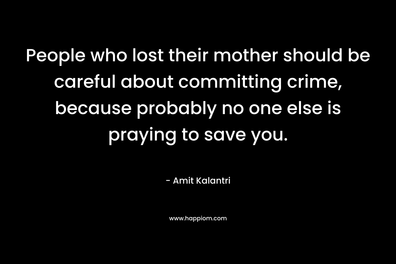 People who lost their mother should be careful about committing crime, because probably no one else is praying to save you. – Amit Kalantri
