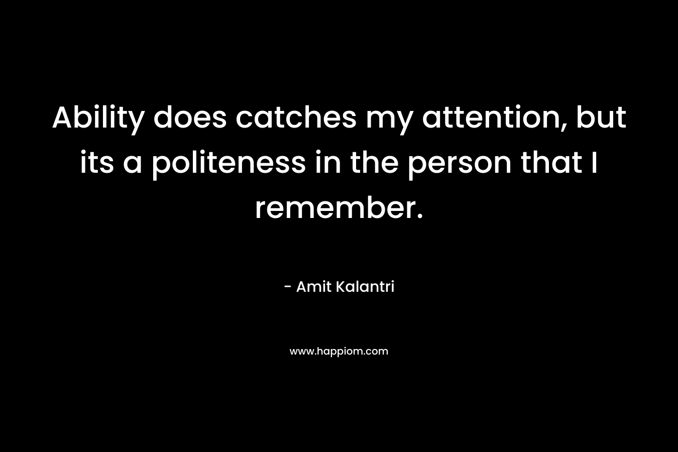 Ability does catches my attention, but its a politeness in the person that I remember. – Amit Kalantri