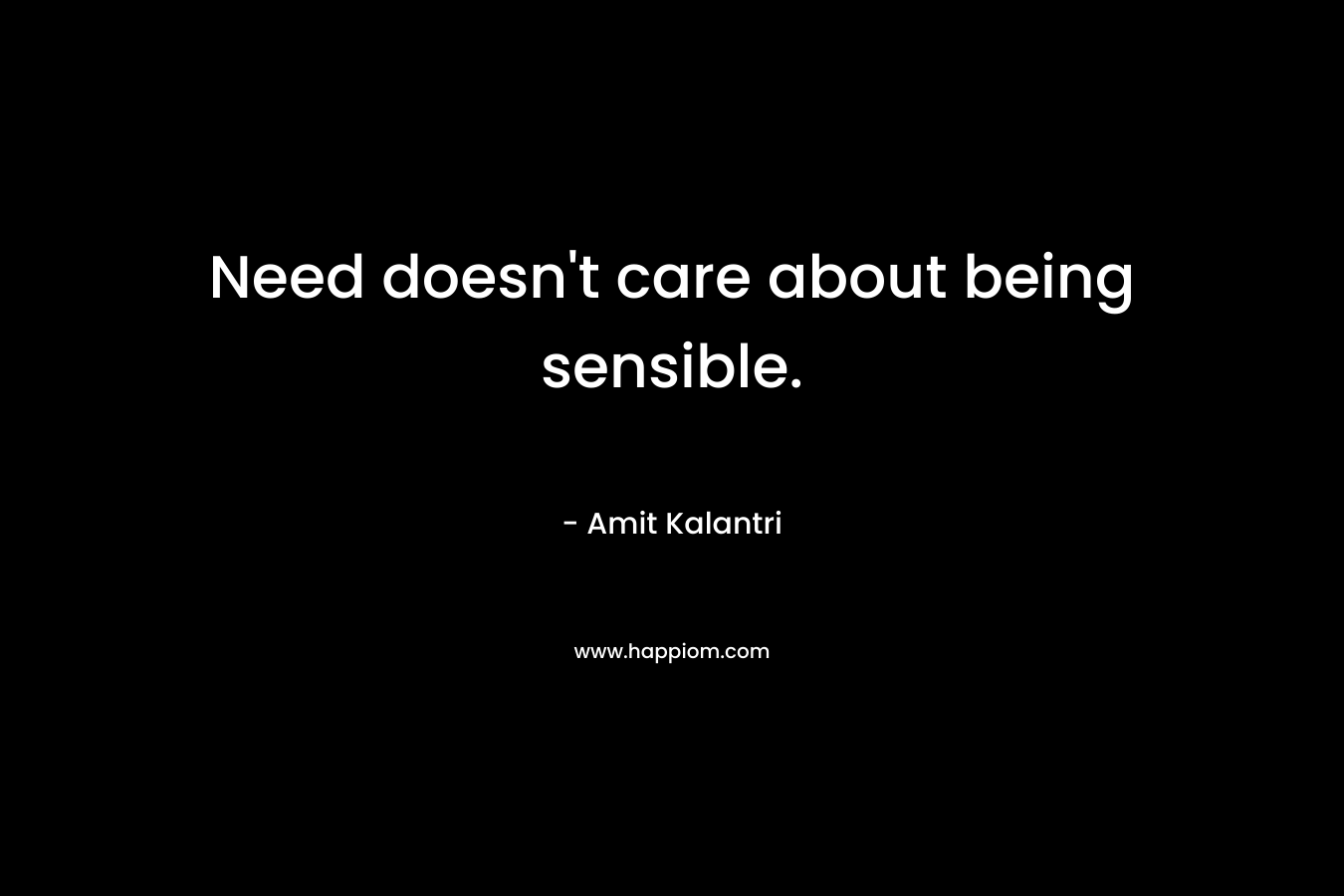 Need doesn’t care about being sensible. – Amit Kalantri