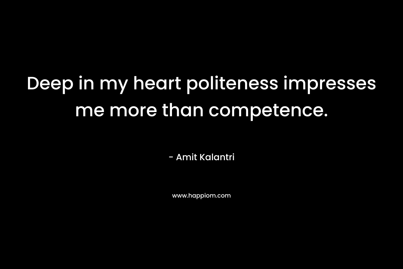 Deep in my heart politeness impresses me more than competence. – Amit Kalantri