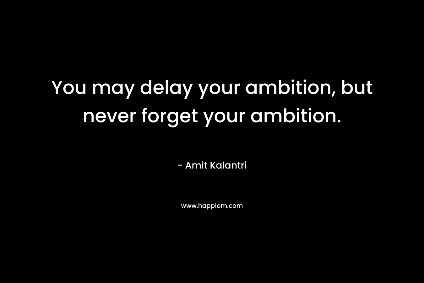 You may delay your ambition, but never forget your ambition. – Amit Kalantri