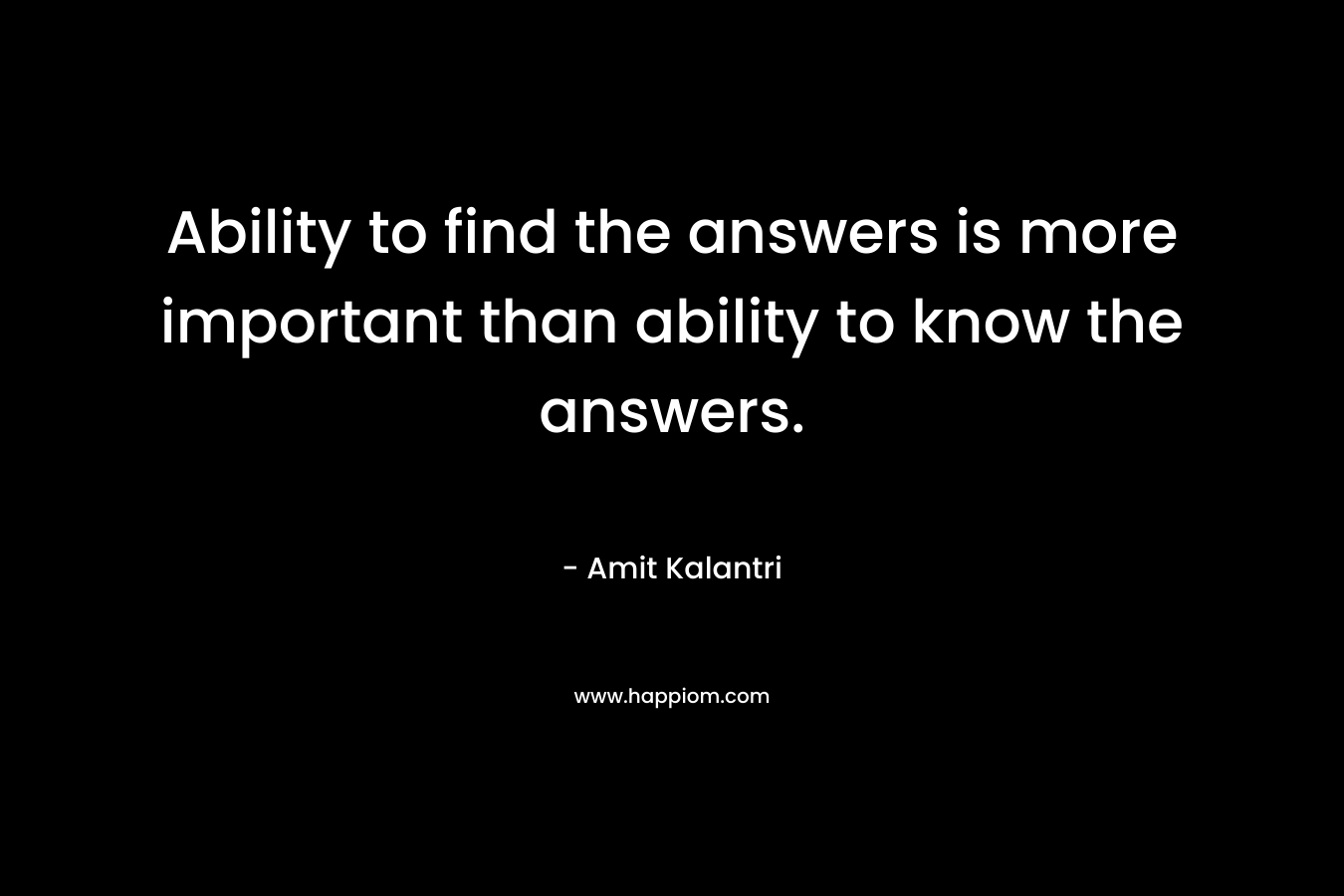 Ability to find the answers is more important than ability to know the answers. – Amit Kalantri