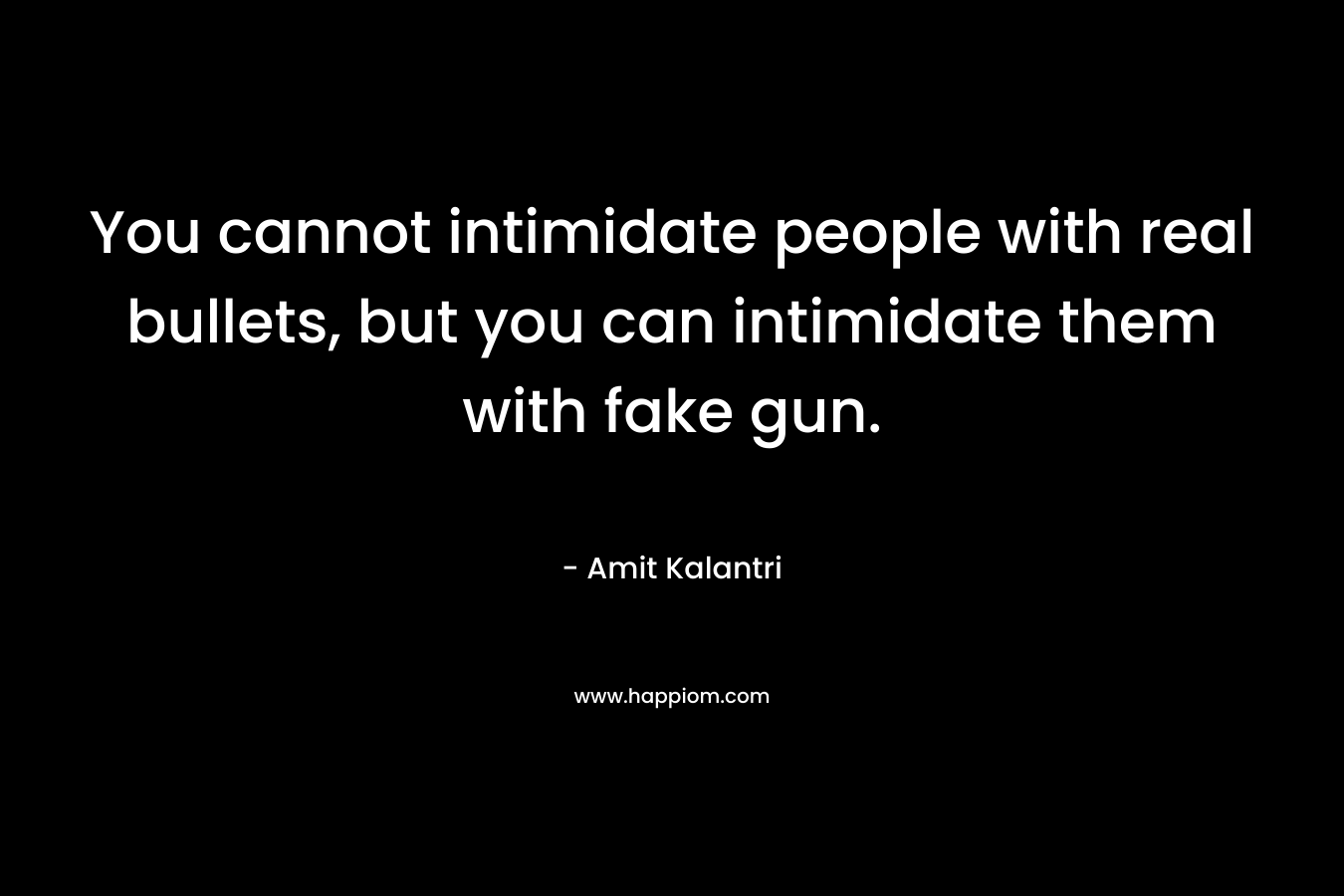 You cannot intimidate people with real bullets, but you can intimidate them with fake gun. – Amit Kalantri