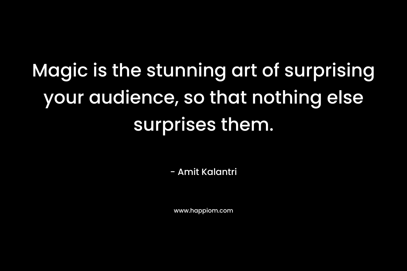 Magic is the stunning art of surprising your audience, so that nothing else surprises them.