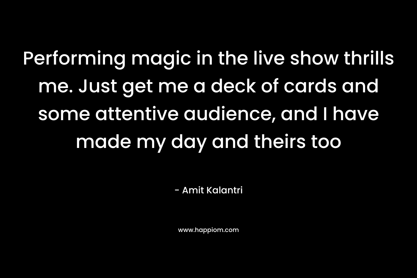 Performing magic in the live show thrills me. Just get me a deck of cards and some attentive audience, and I have made my day and theirs too – Amit Kalantri