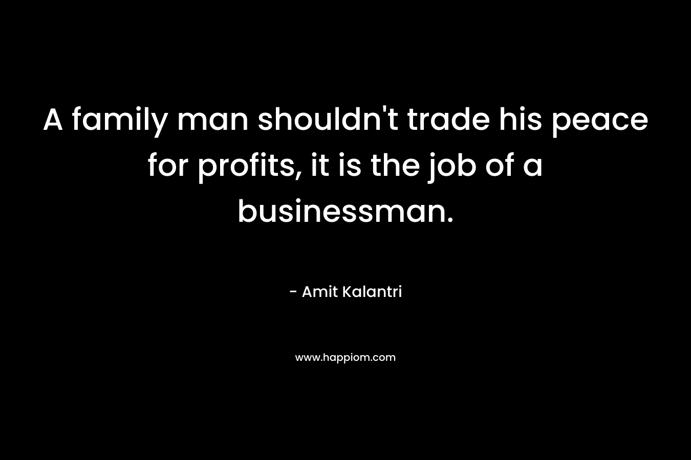 A family man shouldn’t trade his peace for profits, it is the job of a businessman. – Amit Kalantri