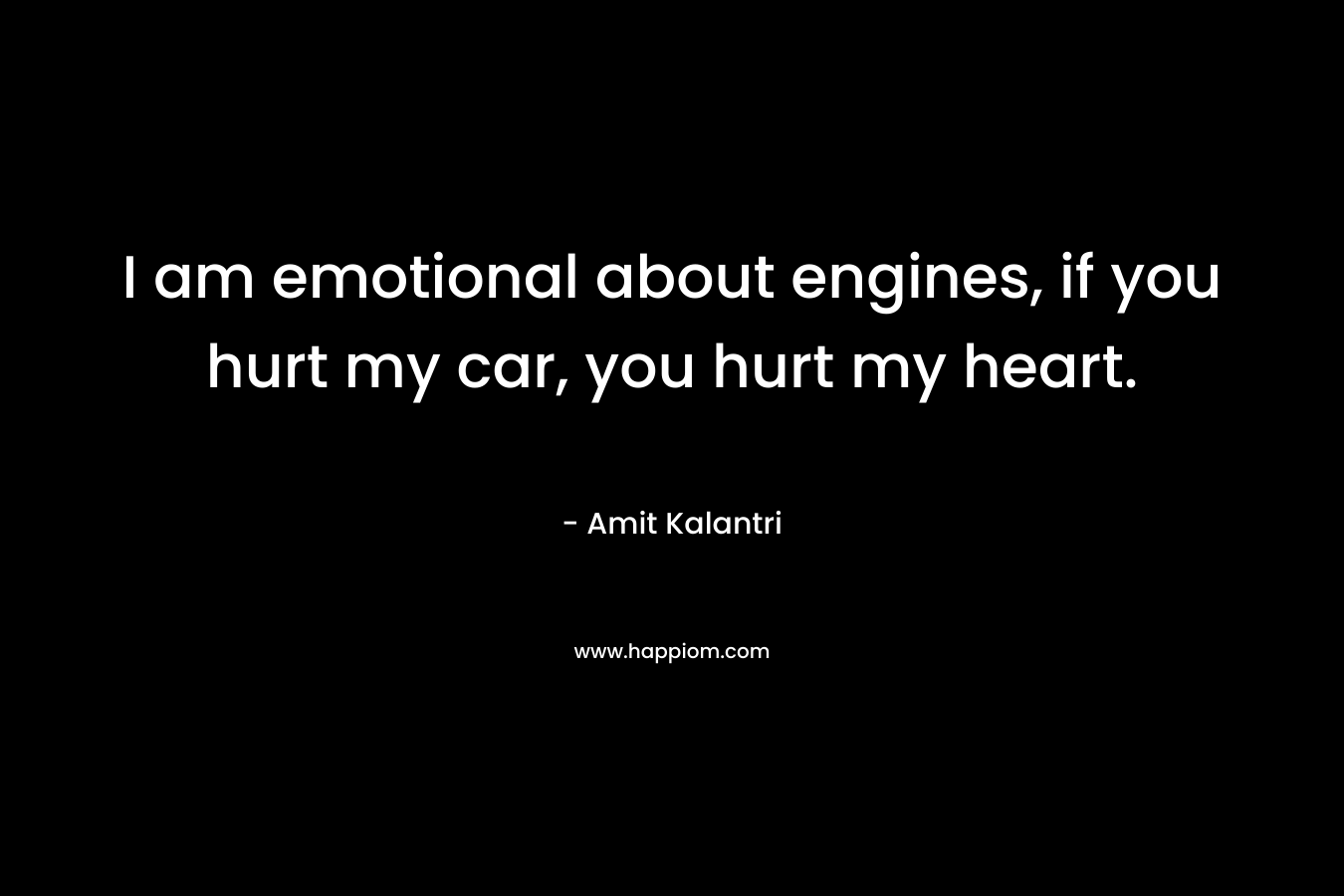 I am emotional about engines, if you hurt my car, you hurt my heart. – Amit Kalantri