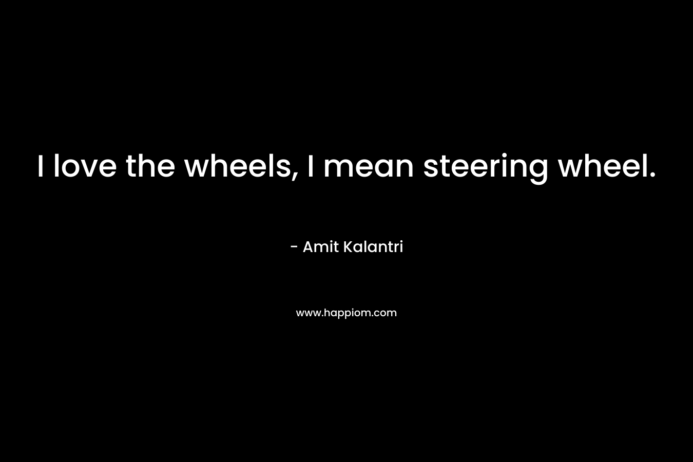 I love the wheels, I mean steering wheel. – Amit Kalantri