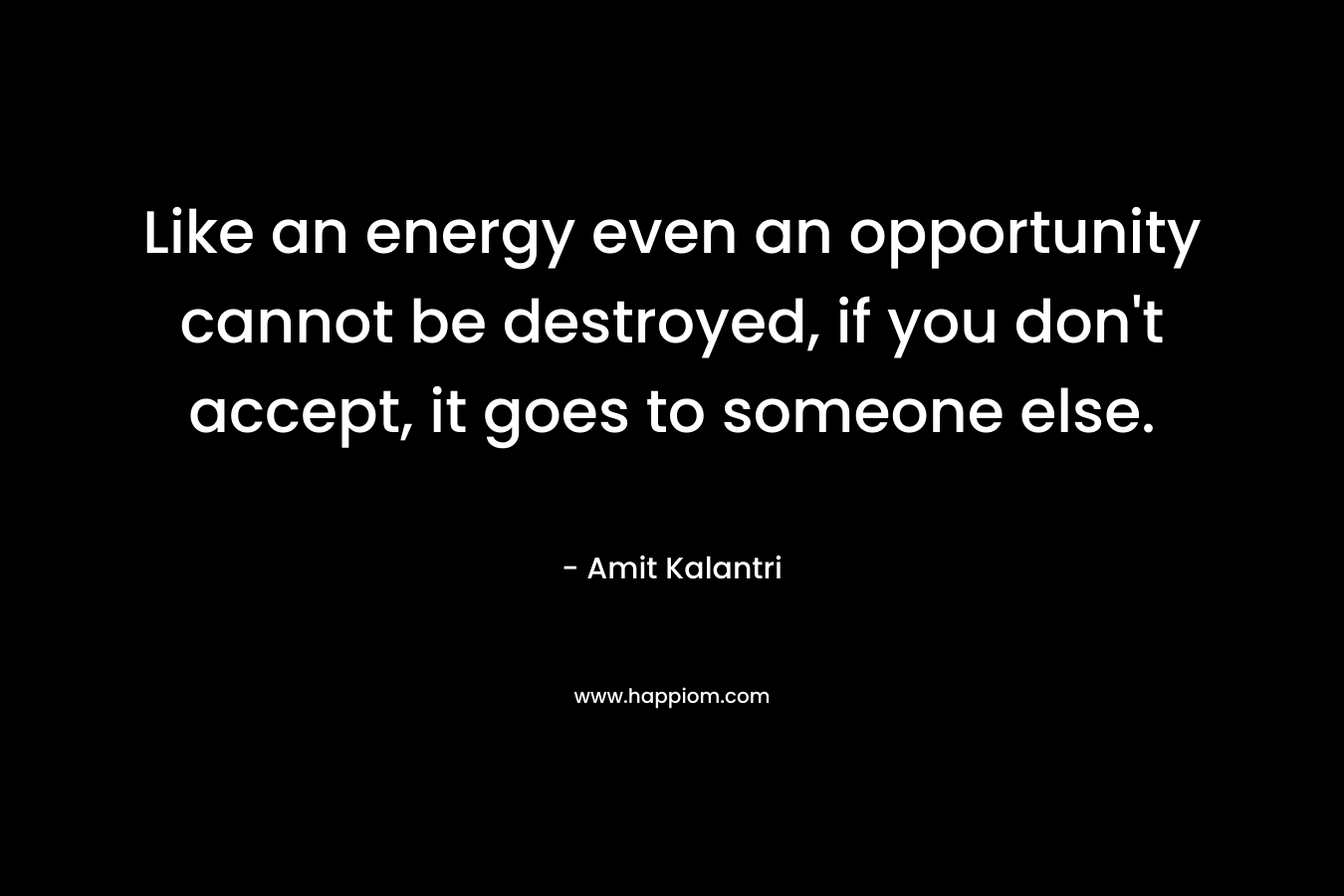 Like an energy even an opportunity cannot be destroyed, if you don't accept, it goes to someone else.