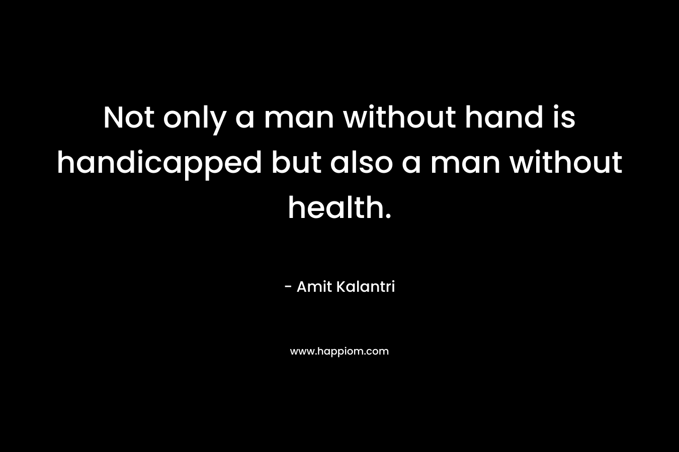 Not only a man without hand is handicapped but also a man without health. – Amit Kalantri
