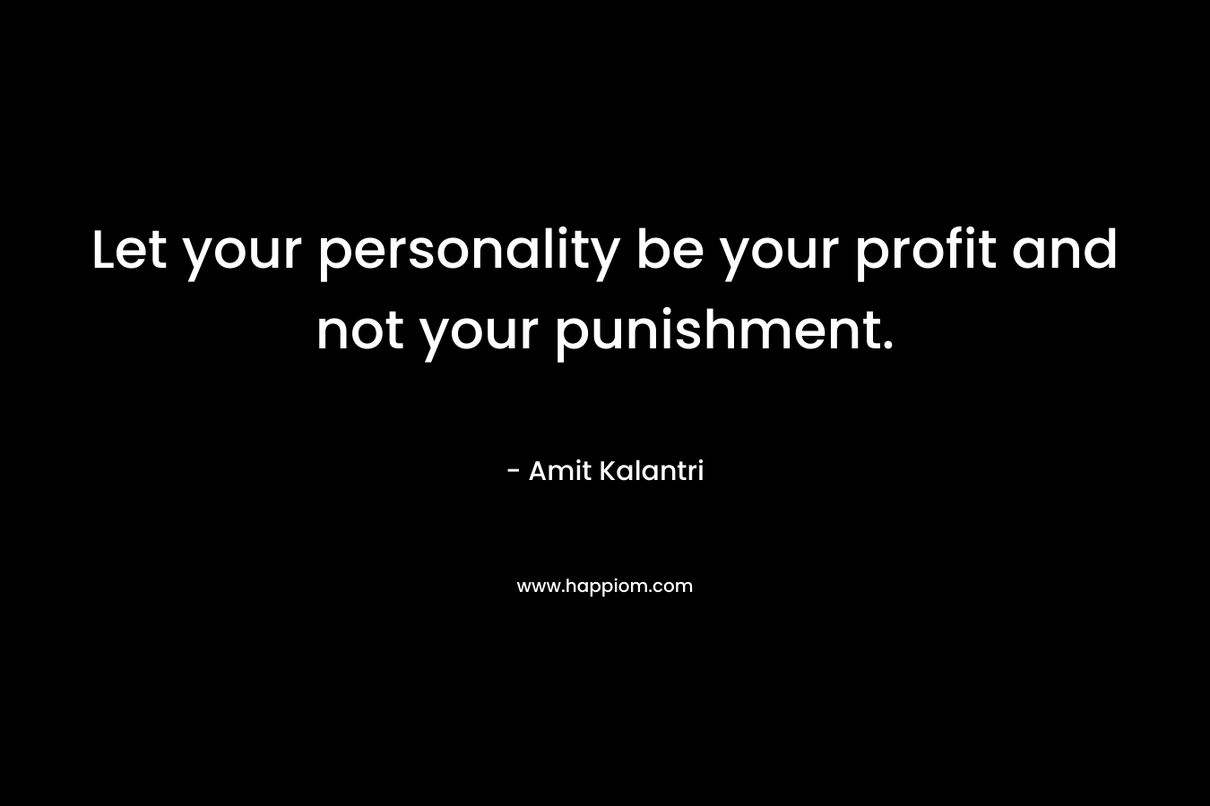 Let your personality be your profit and not your punishment.