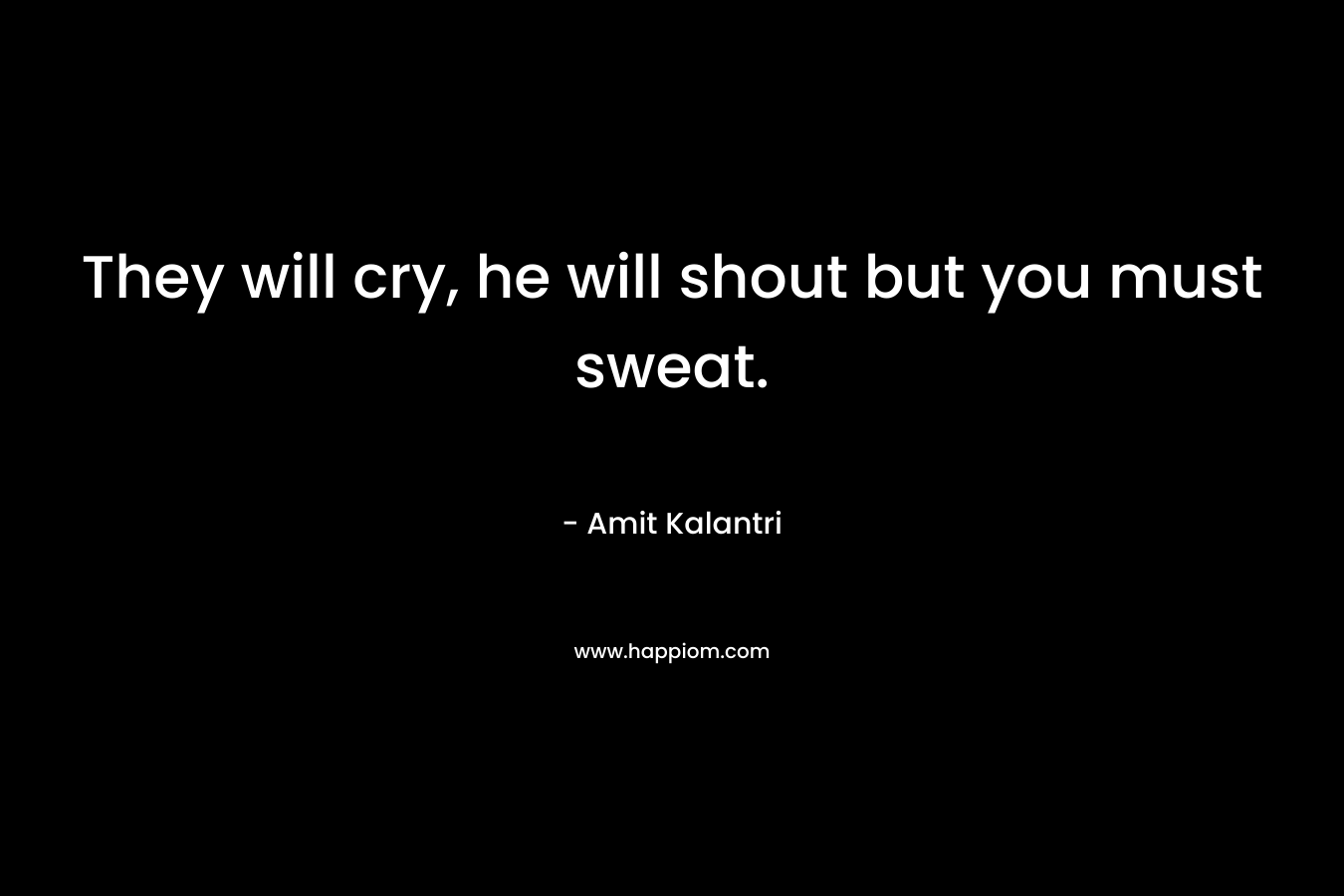 They will cry, he will shout but you must sweat.