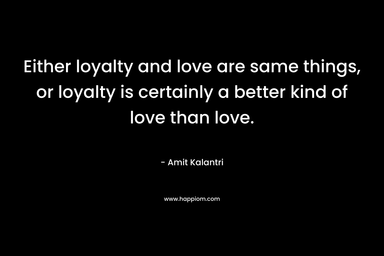 Either loyalty and love are same things, or loyalty is certainly a better kind of love than love.