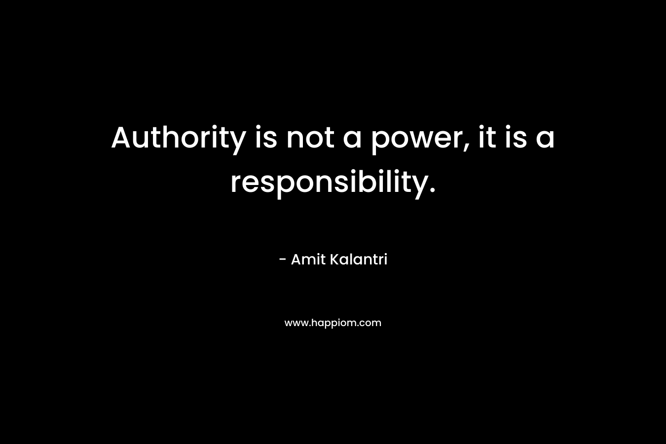 Authority is not a power, it is a responsibility.