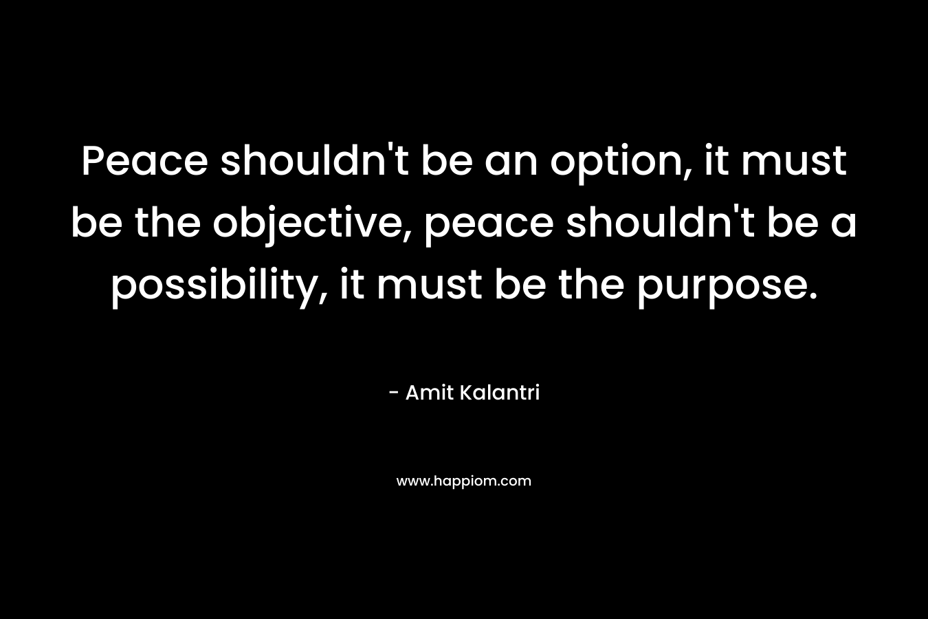 Peace shouldn't be an option, it must be the objective, peace shouldn't be a possibility, it must be the purpose.