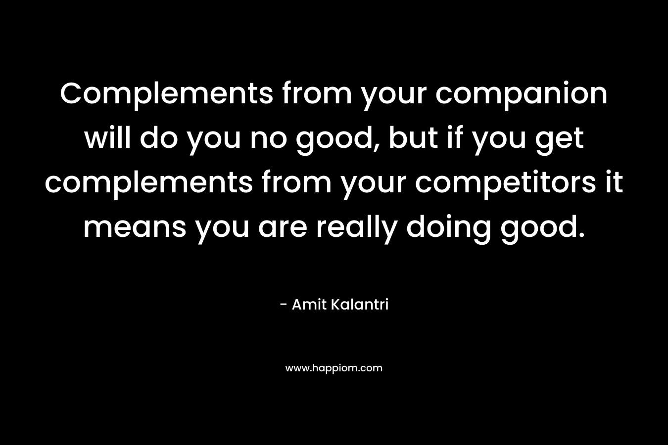 Complements from your companion will do you no good, but if you get complements from your competitors it means you are really doing good. – Amit Kalantri