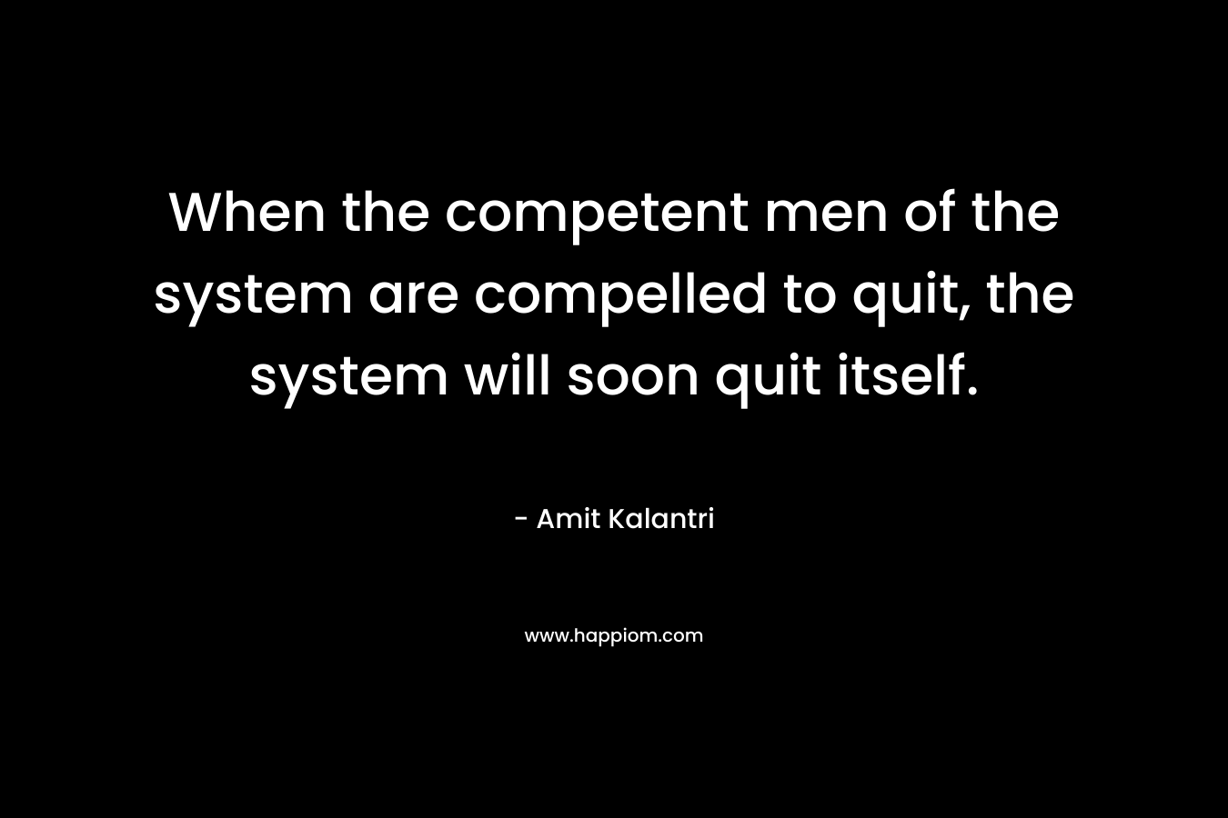 When the competent men of the system are compelled to quit, the system will soon quit itself.