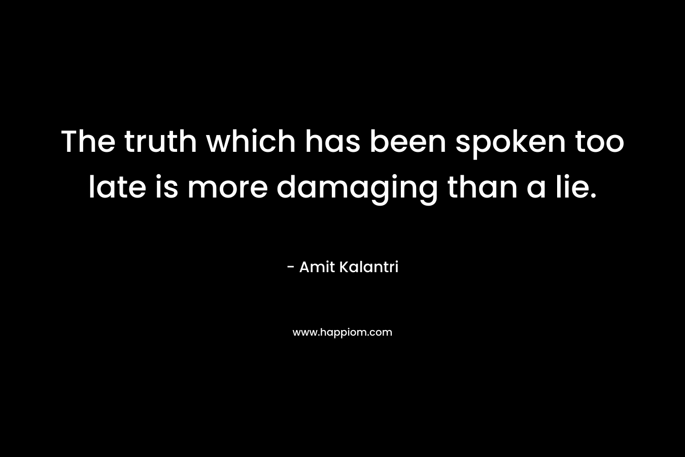 The truth which has been spoken too late is more damaging than a lie.