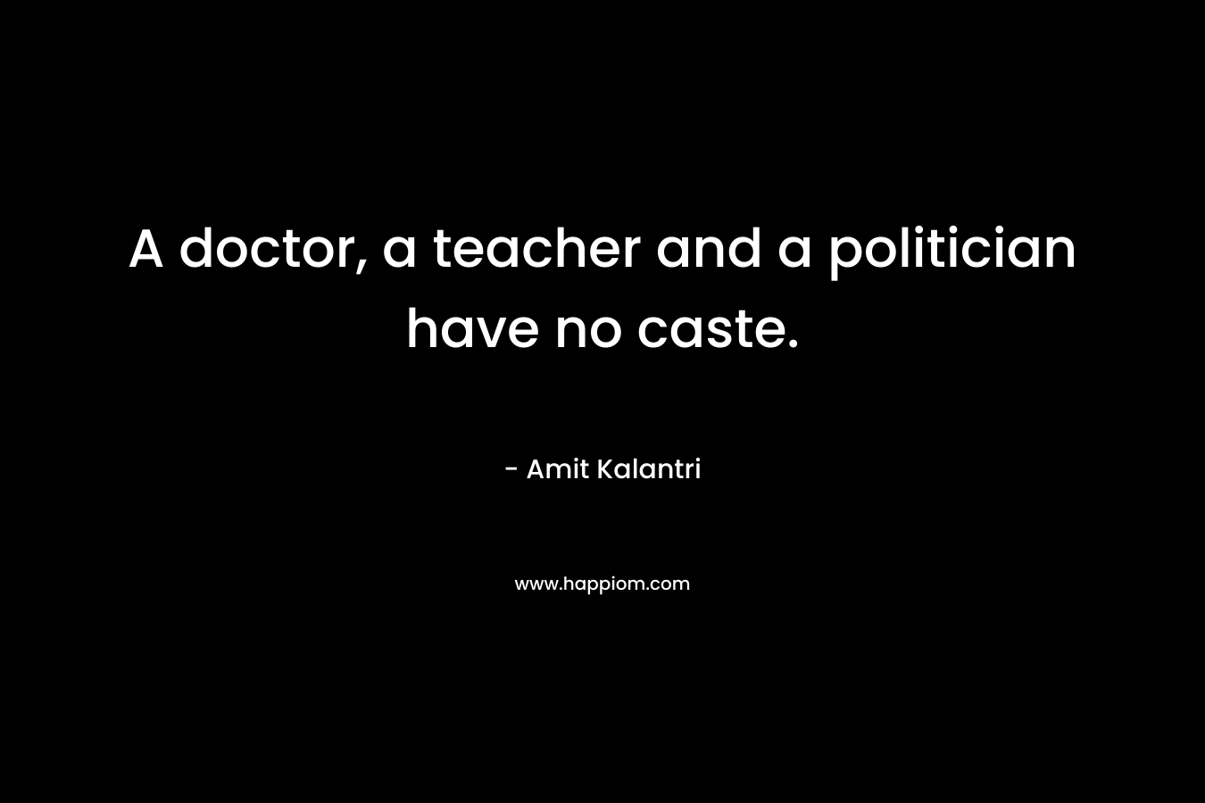 A doctor, a teacher and a politician have no caste. – Amit Kalantri