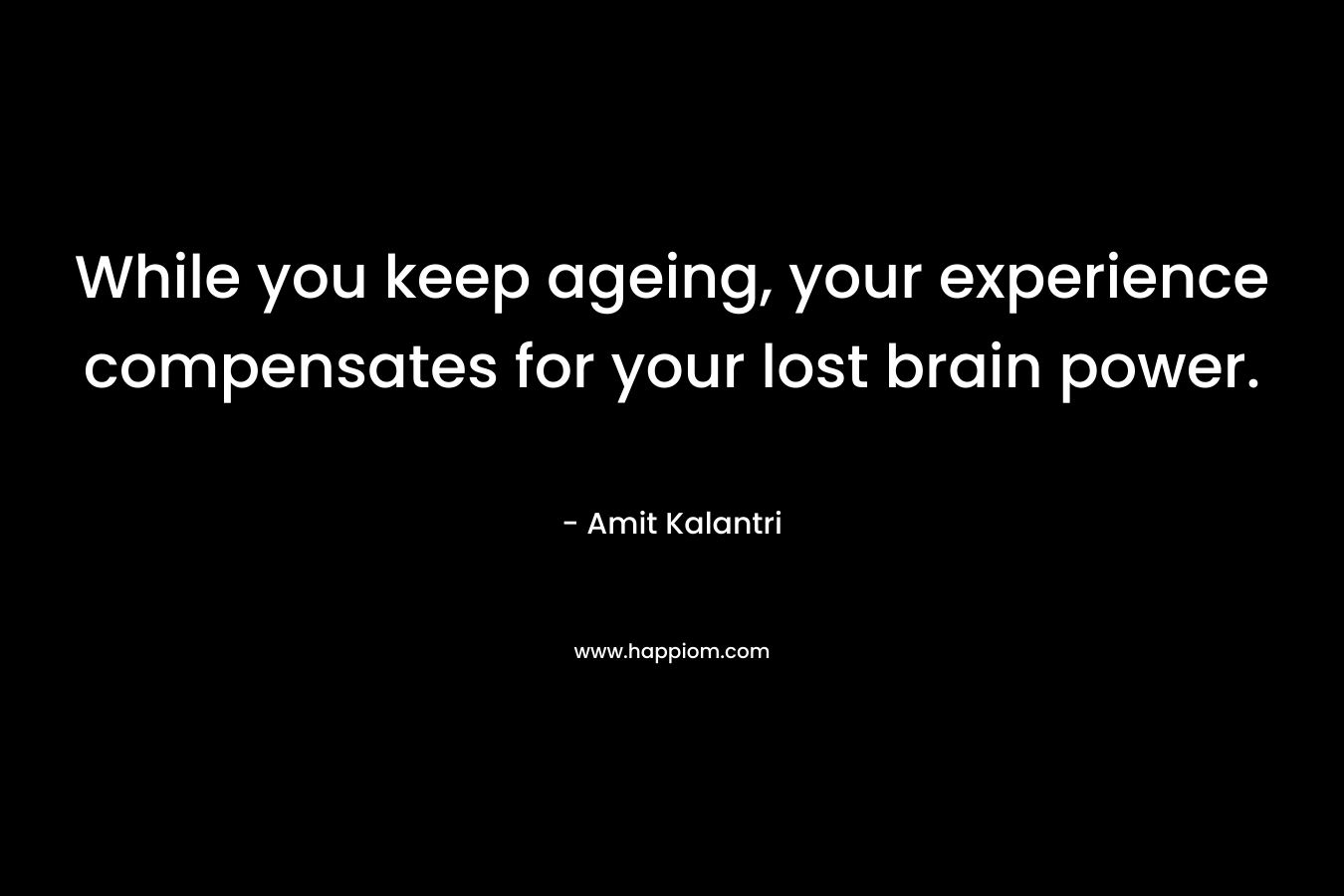 While you keep ageing, your experience compensates for your lost brain power. – Amit Kalantri