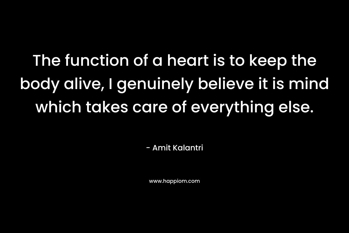 The function of a heart is to keep the body alive, I genuinely believe it is mind which takes care of everything else.