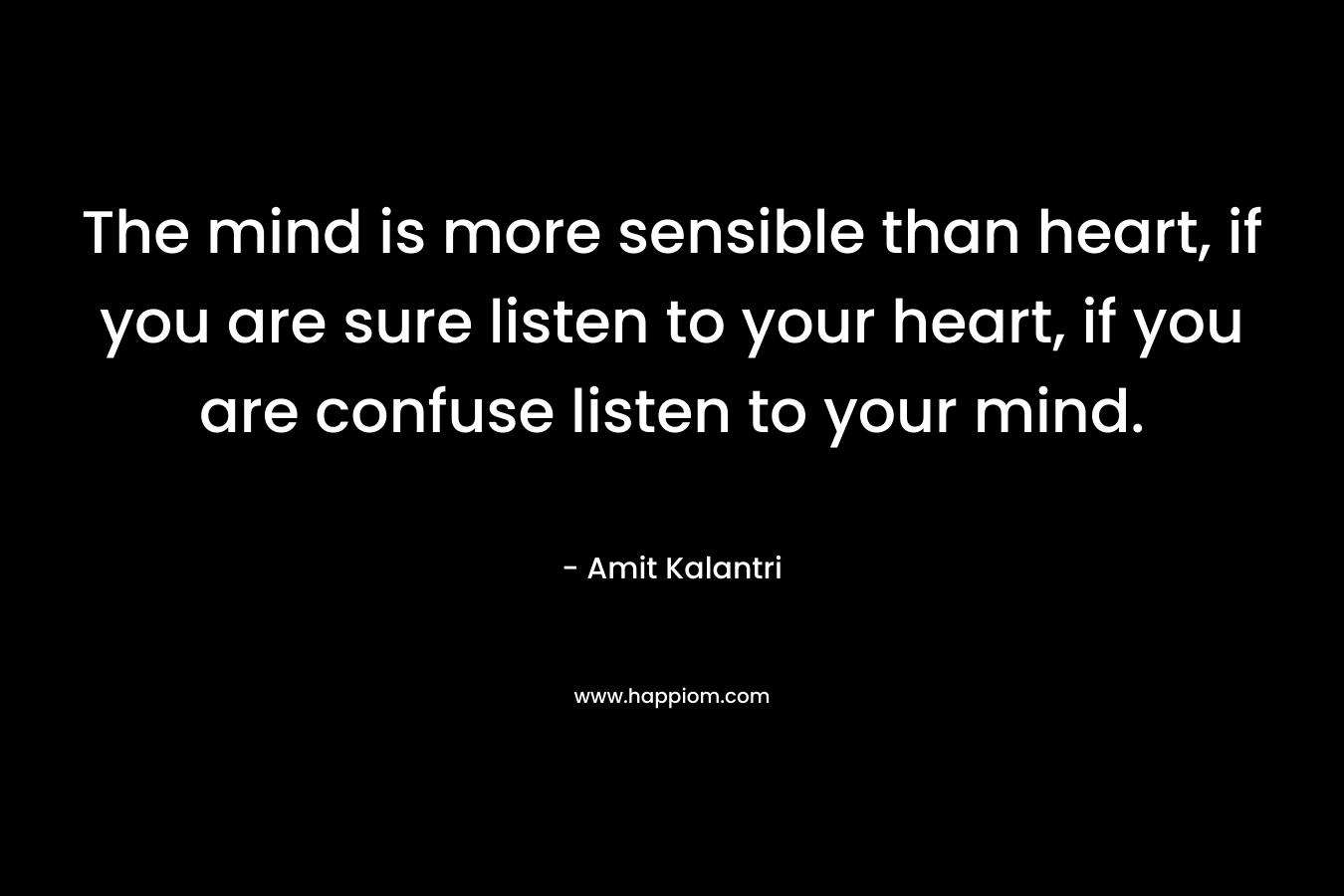 The mind is more sensible than heart, if you are sure listen to your heart, if you are confuse listen to your mind.